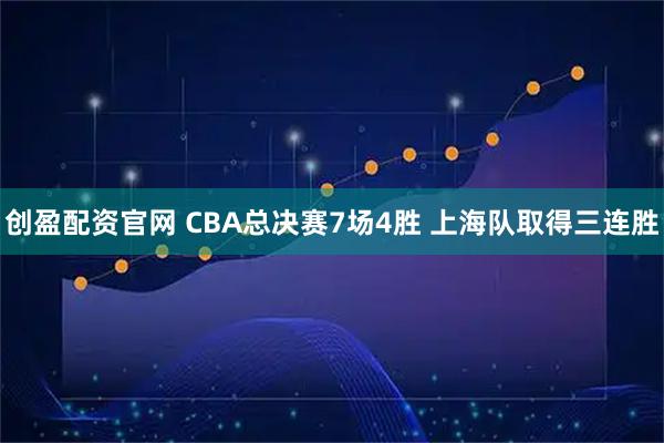 创盈配资官网 CBA总决赛7场4胜 上海队取得三连胜