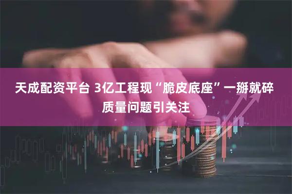 天成配资平台 3亿工程现“脆皮底座”一掰就碎 质量问题引关注