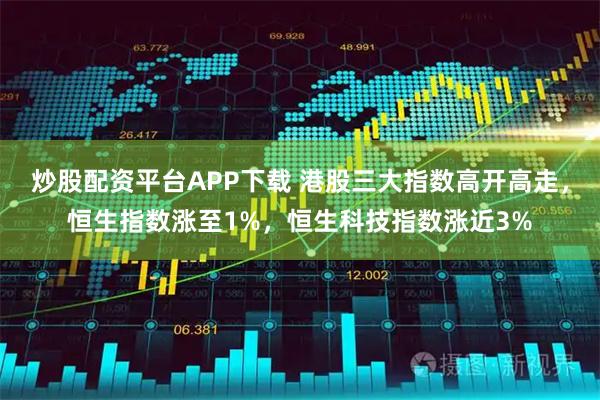 炒股配资平台APP下载 港股三大指数高开高走，恒生指数涨至1%，恒生科技指数涨近3%
