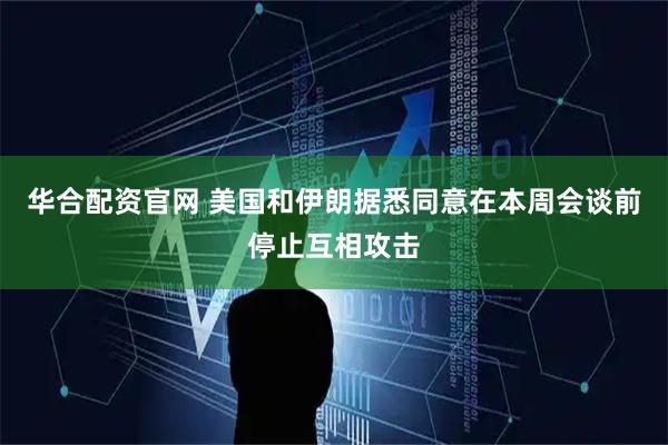 华合配资官网 美国和伊朗据悉同意在本周会谈前停止互相攻击