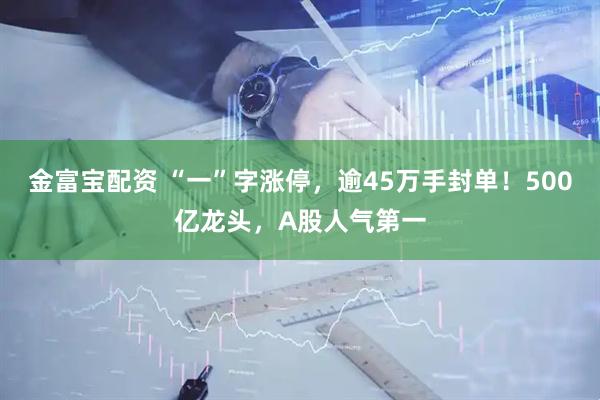 金富宝配资 “一”字涨停，逾45万手封单！500亿龙头，A股人气第一