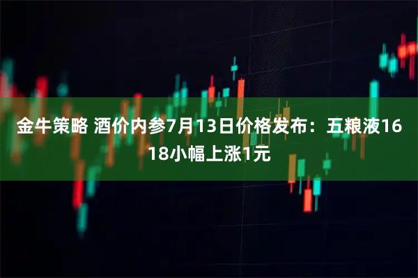 金牛策略 酒价内参7月13日价格发布:五粮液1618小幅上涨1元