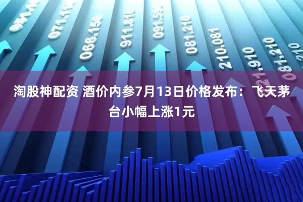 淘股神配资 酒价内参7月13日价格发布:飞天茅台小幅上涨1元